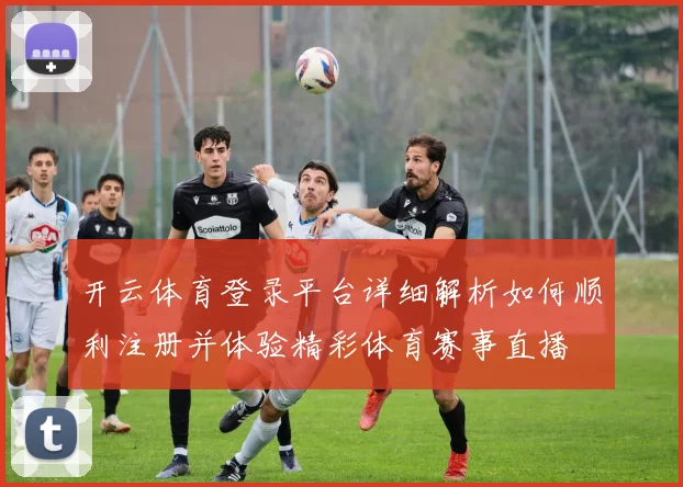 开云体育登录平台详细解析如何顺利注册并体验精彩体育赛事直播