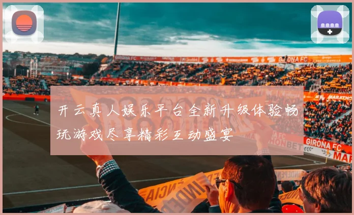 开云真人娱乐平台全新升级体验畅玩游戏尽享精彩互动盛宴