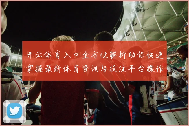 开云体育入口全方位解析助你快速掌握最新体育资讯与投注平台操作技巧