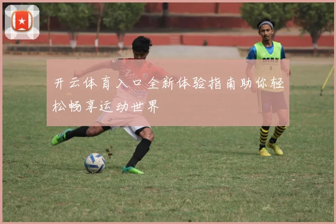 开云体育入口全新体验指南助你轻松畅享运动世界