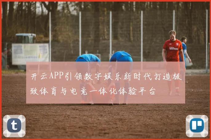 开云APP引领数字娱乐新时代打造极致体育与电竞一体化体验平台